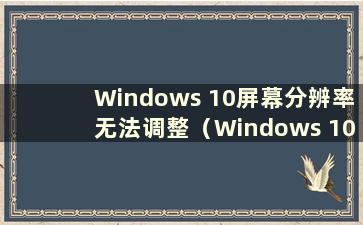 Windows 10屏幕分辨率无法调整（Windows 10分辨率无法调整为1920x1080）